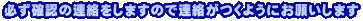 必ず確認の連絡をしますので連絡がつくようにお願いします